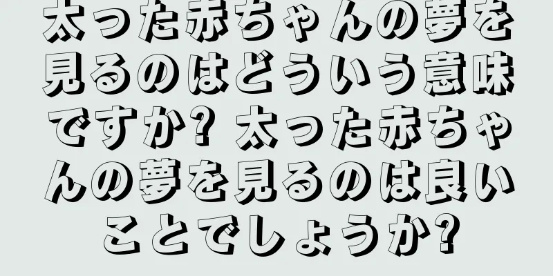 太った赤ちゃんの夢を見るのはどういう意味ですか? 太った赤ちゃんの夢を見るのは良いことでしょうか?