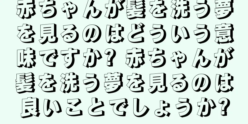 赤ちゃんが髪を洗う夢を見るのはどういう意味ですか? 赤ちゃんが髪を洗う夢を見るのは良いことでしょうか?