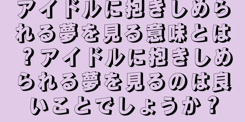 アイドルに抱きしめられる夢を見る意味とは？アイドルに抱きしめられる夢を見るのは良いことでしょうか？