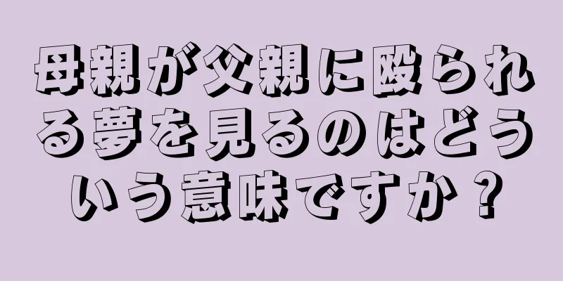 母親が父親に殴られる夢を見るのはどういう意味ですか？