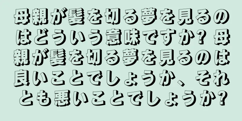 母親が髪を切る夢を見るのはどういう意味ですか? 母親が髪を切る夢を見るのは良いことでしょうか、それとも悪いことでしょうか?