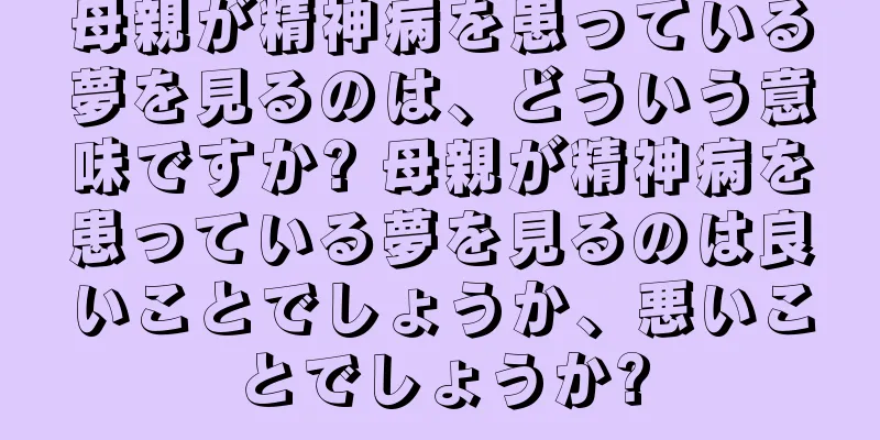母親が精神病を患っている夢を見るのは、どういう意味ですか? 母親が精神病を患っている夢を見るのは良いことでしょうか、悪いことでしょうか?