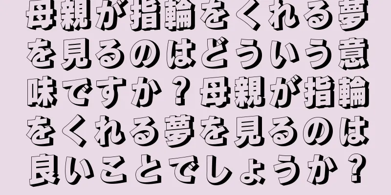 母親が指輪をくれる夢を見るのはどういう意味ですか？母親が指輪をくれる夢を見るのは良いことでしょうか？