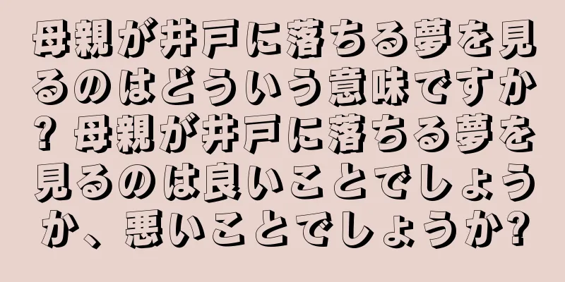 母親が井戸に落ちる夢を見るのはどういう意味ですか? 母親が井戸に落ちる夢を見るのは良いことでしょうか、悪いことでしょうか?