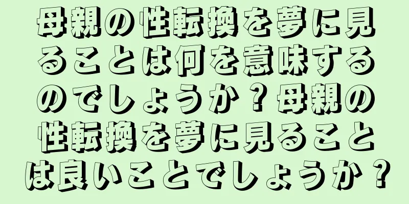 母親の性転換を夢に見ることは何を意味するのでしょうか？母親の性転換を夢に見ることは良いことでしょうか？
