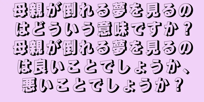 母親が倒れる夢を見るのはどういう意味ですか？母親が倒れる夢を見るのは良いことでしょうか、悪いことでしょうか？