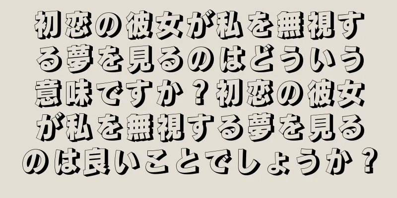 初恋の彼女が私を無視する夢を見るのはどういう意味ですか？初恋の彼女が私を無視する夢を見るのは良いことでしょうか？
