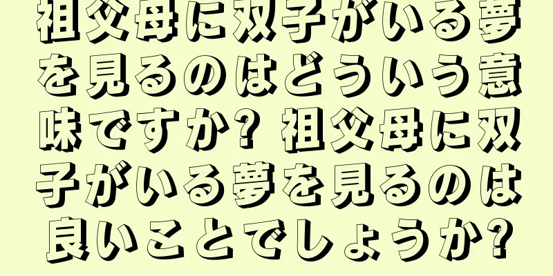 祖父母に双子がいる夢を見るのはどういう意味ですか? 祖父母に双子がいる夢を見るのは良いことでしょうか?