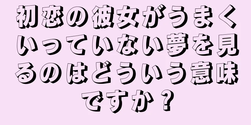 初恋の彼女がうまくいっていない夢を見るのはどういう意味ですか？