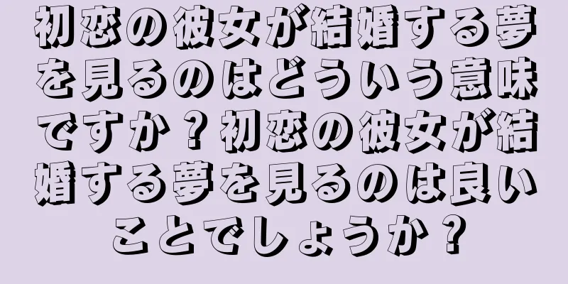 初恋の彼女が結婚する夢を見るのはどういう意味ですか？初恋の彼女が結婚する夢を見るのは良いことでしょうか？