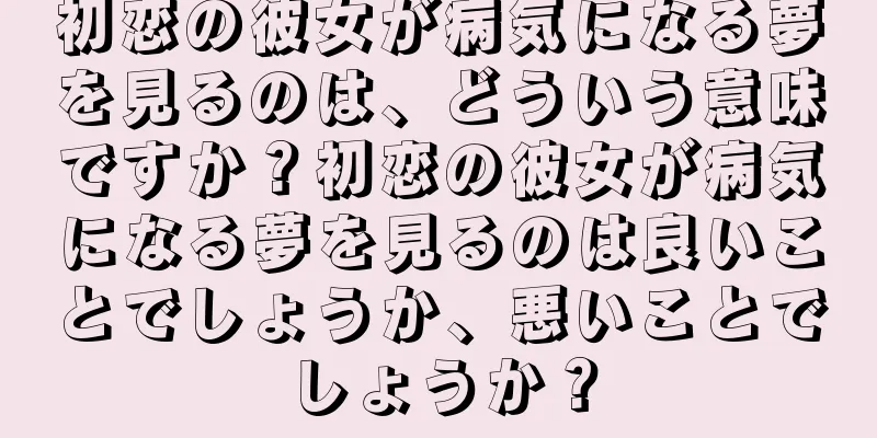 初恋の彼女が病気になる夢を見るのは、どういう意味ですか？初恋の彼女が病気になる夢を見るのは良いことでしょうか、悪いことでしょうか？