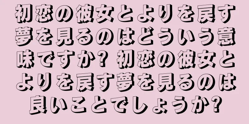 初恋の彼女とよりを戻す夢を見るのはどういう意味ですか? 初恋の彼女とよりを戻す夢を見るのは良いことでしょうか?