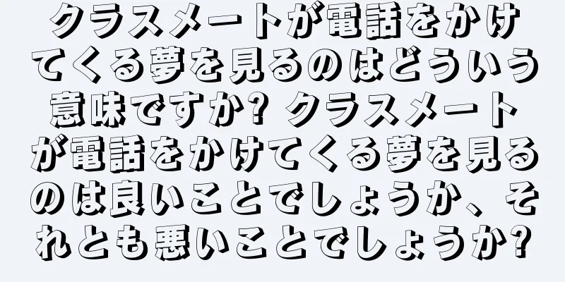クラスメートが電話をかけてくる夢を見るのはどういう意味ですか? クラスメートが電話をかけてくる夢を見るのは良いことでしょうか、それとも悪いことでしょうか?