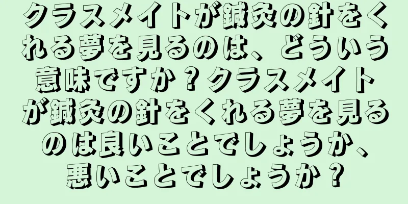 クラスメイトが鍼灸の針をくれる夢を見るのは、どういう意味ですか？クラスメイトが鍼灸の針をくれる夢を見るのは良いことでしょうか、悪いことでしょうか？