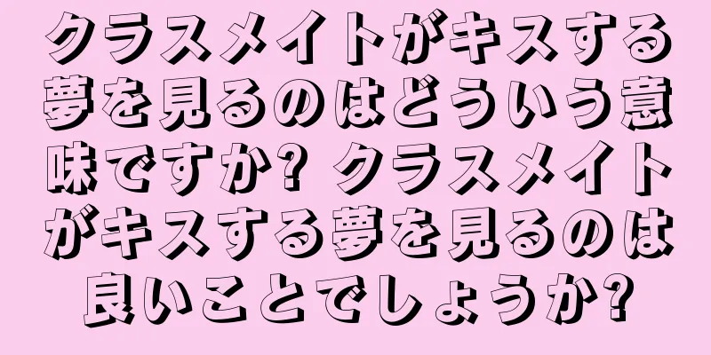 クラスメイトがキスする夢を見るのはどういう意味ですか? クラスメイトがキスする夢を見るのは良いことでしょうか?