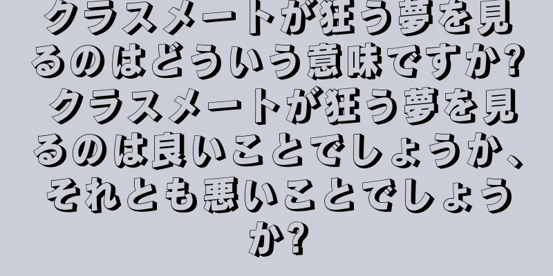 クラスメートが狂う夢を見るのはどういう意味ですか? クラスメートが狂う夢を見るのは良いことでしょうか、それとも悪いことでしょうか?