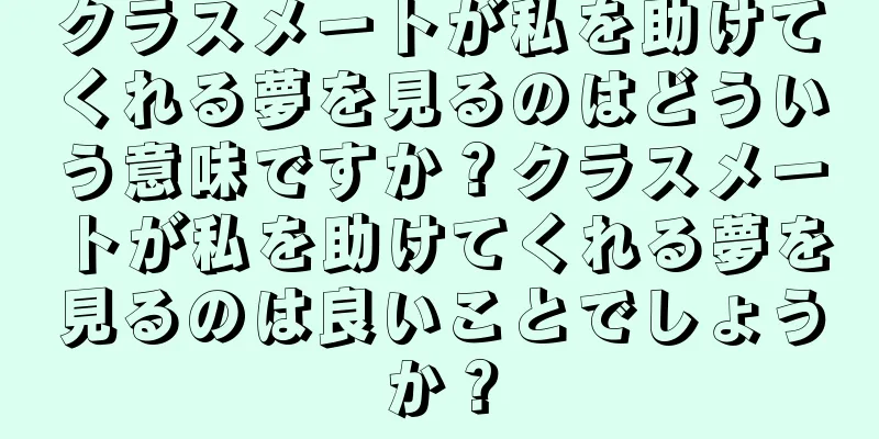 クラスメートが私を助けてくれる夢を見るのはどういう意味ですか？クラスメートが私を助けてくれる夢を見るのは良いことでしょうか？