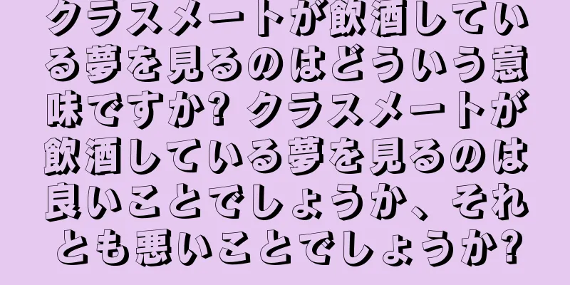 クラスメートが飲酒している夢を見るのはどういう意味ですか? クラスメートが飲酒している夢を見るのは良いことでしょうか、それとも悪いことでしょうか?
