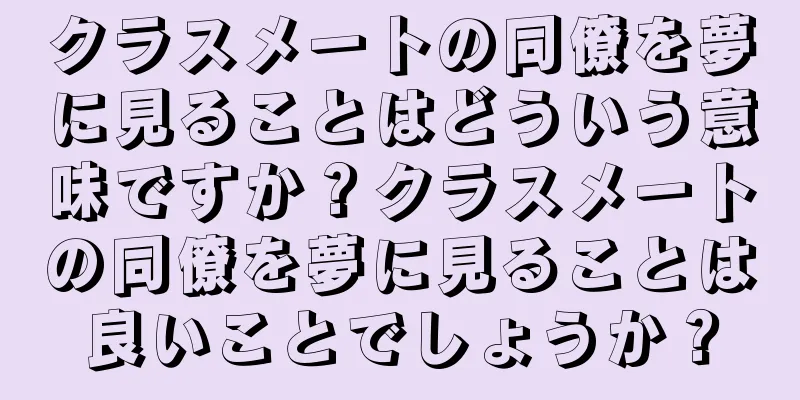 クラスメートの同僚を夢に見ることはどういう意味ですか？クラスメートの同僚を夢に見ることは良いことでしょうか？
