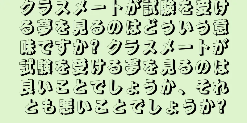 クラスメートが試験を受ける夢を見るのはどういう意味ですか? クラスメートが試験を受ける夢を見るのは良いことでしょうか、それとも悪いことでしょうか?