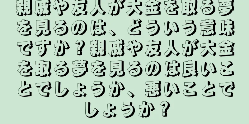 親戚や友人が大金を取る夢を見るのは、どういう意味ですか？親戚や友人が大金を取る夢を見るのは良いことでしょうか、悪いことでしょうか？