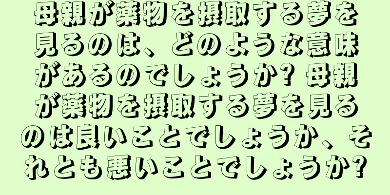 母親が薬物を摂取する夢を見るのは、どのような意味があるのでしょうか? 母親が薬物を摂取する夢を見るのは良いことでしょうか、それとも悪いことでしょうか?
