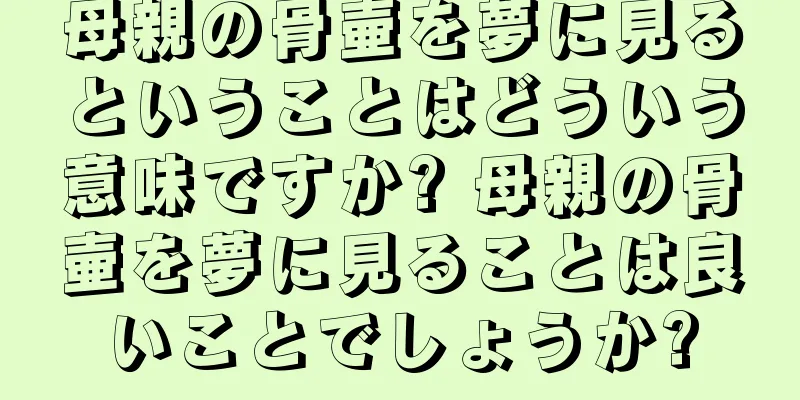 母親の骨壷を夢に見るということはどういう意味ですか? 母親の骨壷を夢に見ることは良いことでしょうか?