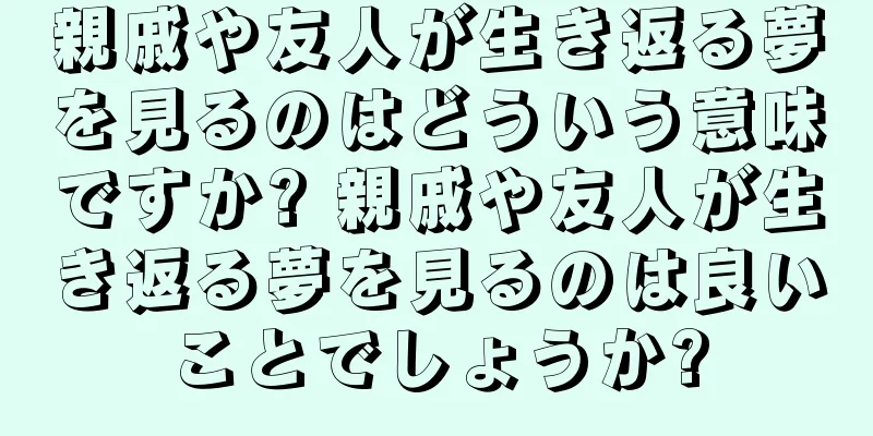 親戚や友人が生き返る夢を見るのはどういう意味ですか? 親戚や友人が生き返る夢を見るのは良いことでしょうか?