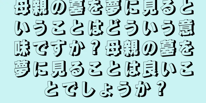 母親の墓を夢に見るということはどういう意味ですか？母親の墓を夢に見ることは良いことでしょうか？