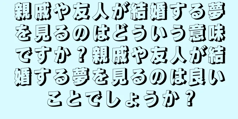 親戚や友人が結婚する夢を見るのはどういう意味ですか？親戚や友人が結婚する夢を見るのは良いことでしょうか？