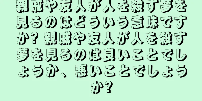親戚や友人が人を殺す夢を見るのはどういう意味ですか? 親戚や友人が人を殺す夢を見るのは良いことでしょうか、悪いことでしょうか?