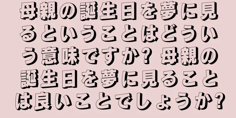 母親の誕生日を夢に見るということはどういう意味ですか? 母親の誕生日を夢に見ることは良いことでしょうか?