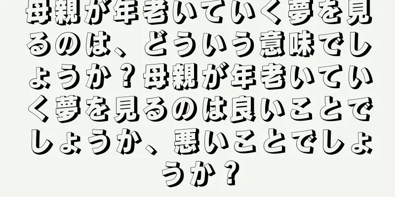 母親が年老いていく夢を見るのは、どういう意味でしょうか？母親が年老いていく夢を見るのは良いことでしょうか、悪いことでしょうか？