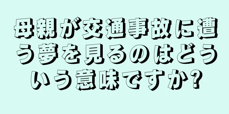 母親が交通事故に遭う夢を見るのはどういう意味ですか?