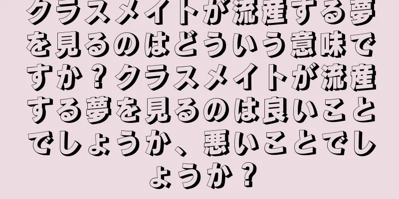 クラスメイトが流産する夢を見るのはどういう意味ですか？クラスメイトが流産する夢を見るのは良いことでしょうか、悪いことでしょうか？