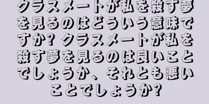 クラスメートが私を殺す夢を見るのはどういう意味ですか? クラスメートが私を殺す夢を見るのは良いことでしょうか、それとも悪いことでしょうか?