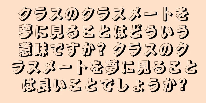 クラスのクラスメートを夢に見ることはどういう意味ですか? クラスのクラスメートを夢に見ることは良いことでしょうか?