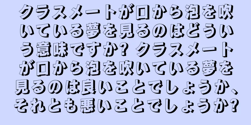 クラスメートが口から泡を吹いている夢を見るのはどういう意味ですか? クラスメートが口から泡を吹いている夢を見るのは良いことでしょうか、それとも悪いことでしょうか?