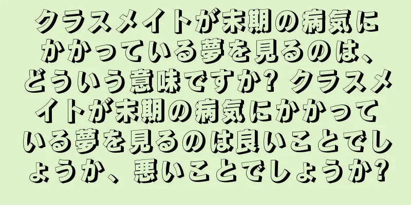 クラスメイトが末期の病気にかかっている夢を見るのは、どういう意味ですか? クラスメイトが末期の病気にかかっている夢を見るのは良いことでしょうか、悪いことでしょうか?
