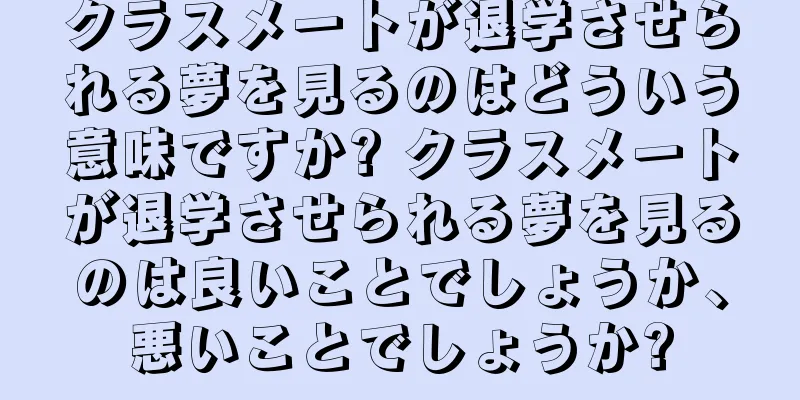 クラスメートが退学させられる夢を見るのはどういう意味ですか? クラスメートが退学させられる夢を見るのは良いことでしょうか、悪いことでしょうか?
