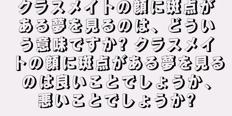クラスメイトの顔に斑点がある夢を見るのは、どういう意味ですか? クラスメイトの顔に斑点がある夢を見るのは良いことでしょうか、悪いことでしょうか?
