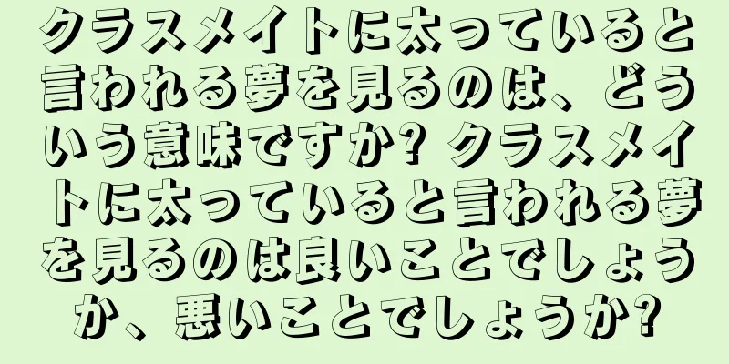 クラスメイトに太っていると言われる夢を見るのは、どういう意味ですか? クラスメイトに太っていると言われる夢を見るのは良いことでしょうか、悪いことでしょうか?