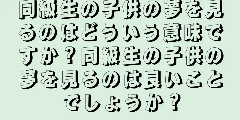 同級生の子供の夢を見るのはどういう意味ですか？同級生の子供の夢を見るのは良いことでしょうか？
