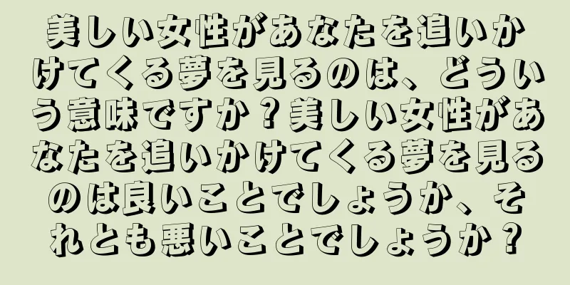 美しい女性があなたを追いかけてくる夢を見るのは、どういう意味ですか？美しい女性があなたを追いかけてくる夢を見るのは良いことでしょうか、それとも悪いことでしょうか？