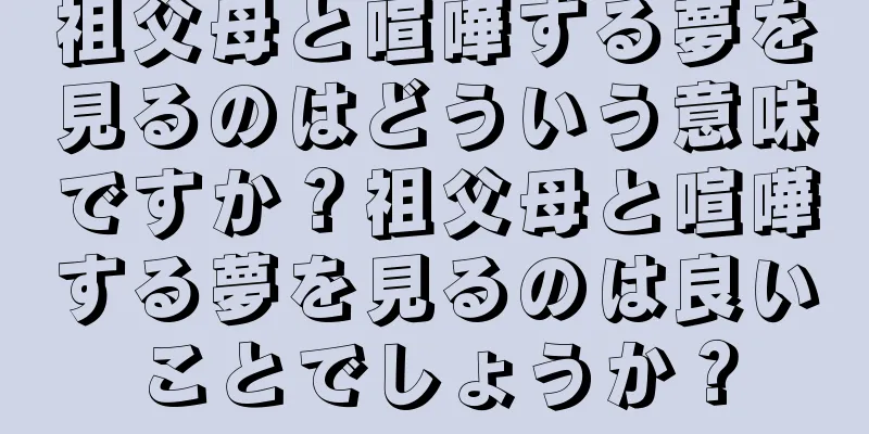 祖父母と喧嘩する夢を見るのはどういう意味ですか？祖父母と喧嘩する夢を見るのは良いことでしょうか？