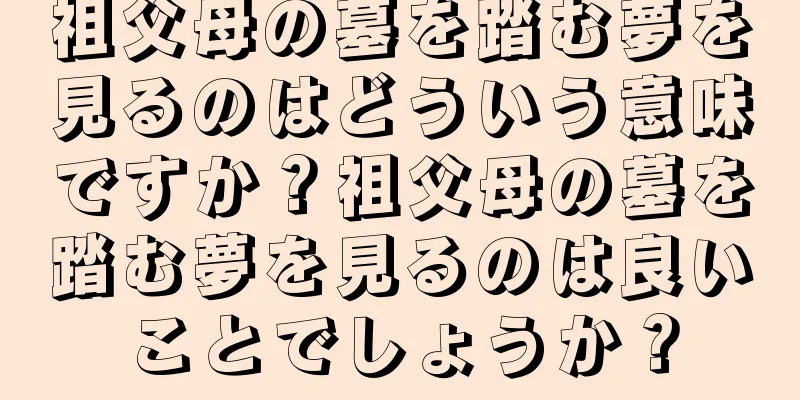 祖父母の墓を踏む夢を見るのはどういう意味ですか？祖父母の墓を踏む夢を見るのは良いことでしょうか？