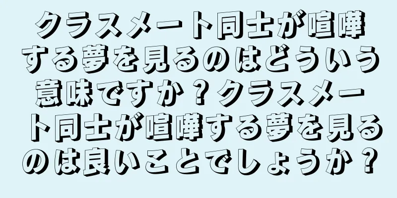 クラスメート同士が喧嘩する夢を見るのはどういう意味ですか？クラスメート同士が喧嘩する夢を見るのは良いことでしょうか？