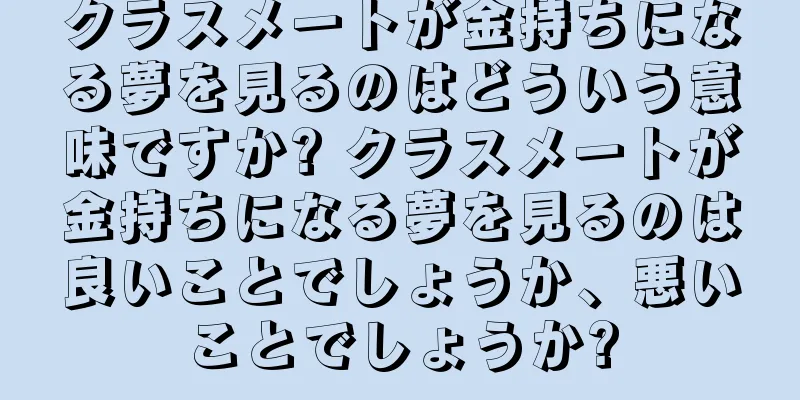 クラスメートが金持ちになる夢を見るのはどういう意味ですか? クラスメートが金持ちになる夢を見るのは良いことでしょうか、悪いことでしょうか?