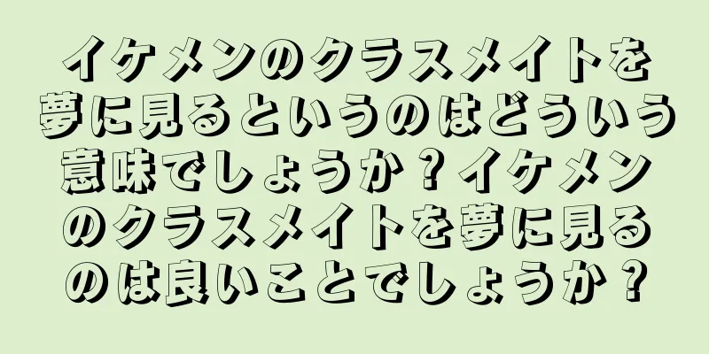 イケメンのクラスメイトを夢に見るというのはどういう意味でしょうか？イケメンのクラスメイトを夢に見るのは良いことでしょうか？