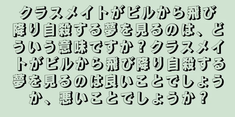 クラスメイトがビルから飛び降り自殺する夢を見るのは、どういう意味ですか？クラスメイトがビルから飛び降り自殺する夢を見るのは良いことでしょうか、悪いことでしょうか？